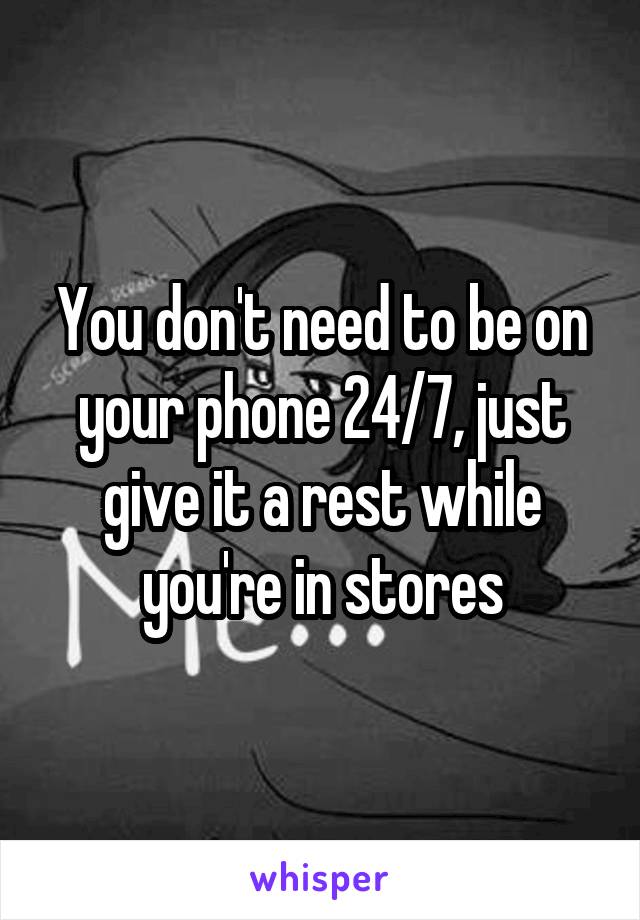 You don't need to be on your phone 24/7, just give it a rest while you're in stores