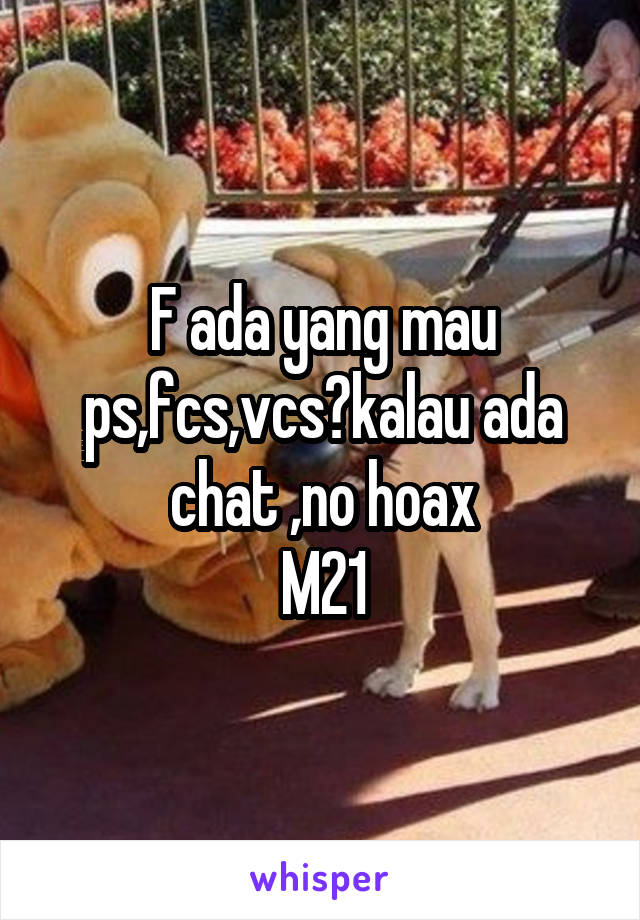 F ada yang mau ps,fcs,vcs?kalau ada chat ,no hoax
M21