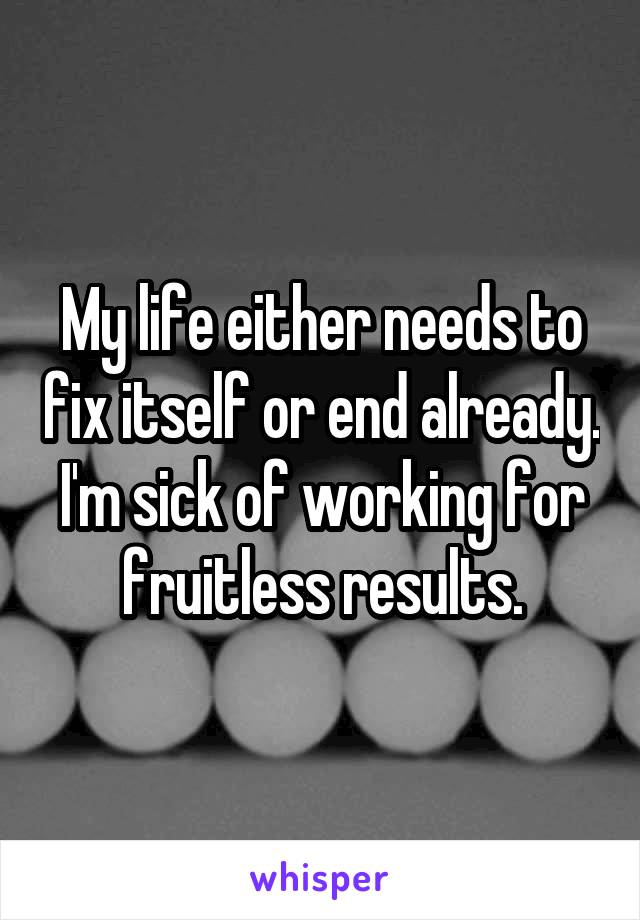 My life either needs to fix itself or end already. I'm sick of working for fruitless results.