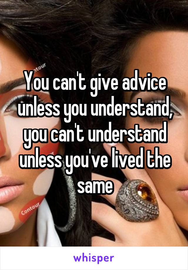 You can't give advice unless you understand, you can't understand unless you've lived the same