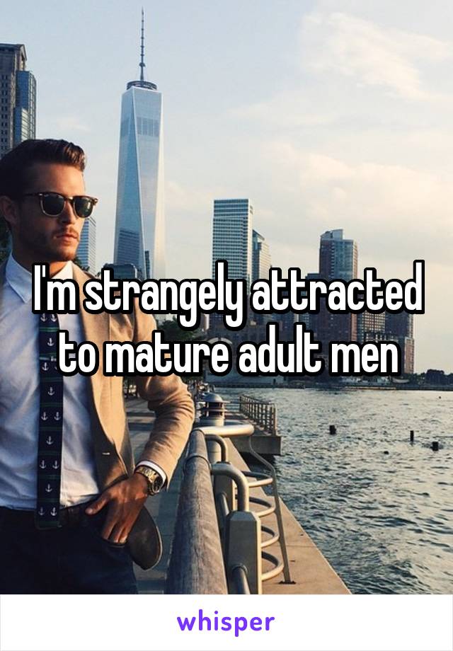 I'm strangely attracted to mature adult men