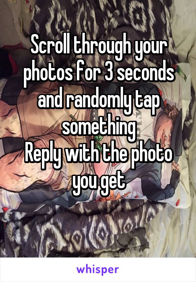 Scroll through your photos for 3 seconds and randomly tap something
Reply with the photo you get

