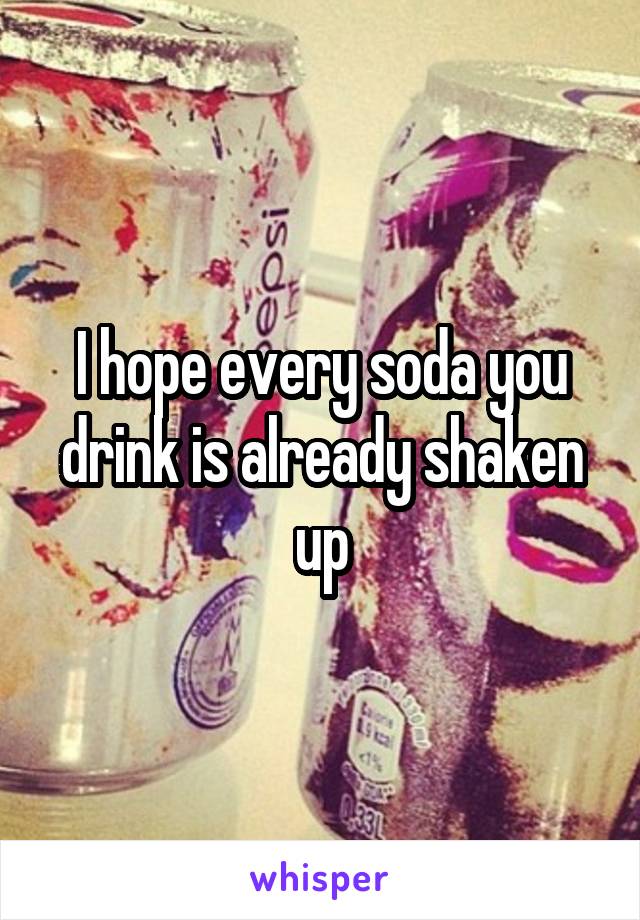 I hope every soda you drink is already shaken up