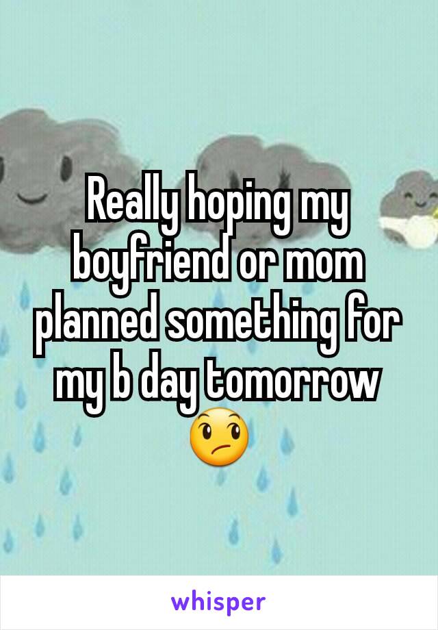 Really hoping my boyfriend or mom planned something for my b day tomorrow 😞