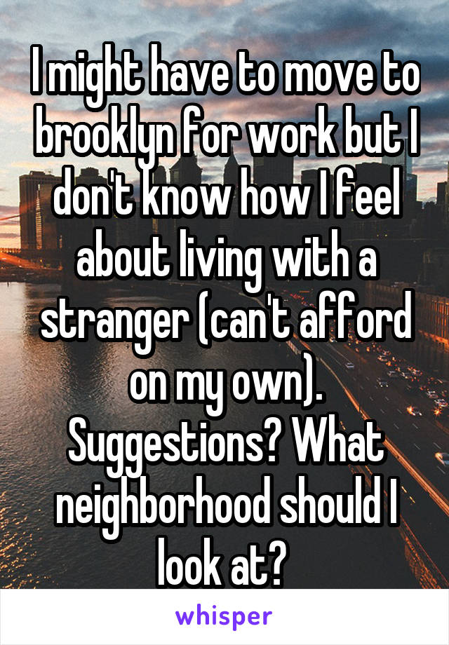 I might have to move to brooklyn for work but I don't know how I feel about living with a stranger (can't afford on my own). Suggestions? What neighborhood should I look at? 