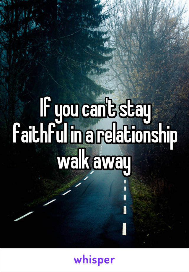 If you can't stay faithful in a relationship walk away 