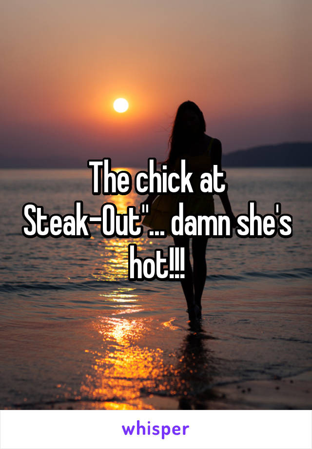 The chick at Steak-Out"... damn she's hot!!!