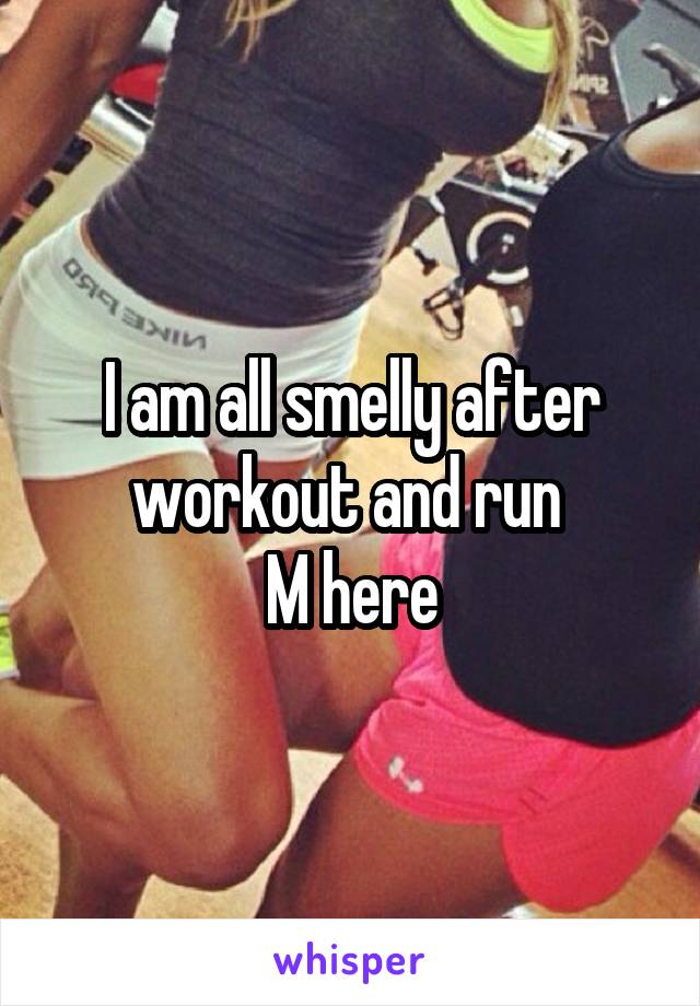 I am all smelly after workout and run 
M here