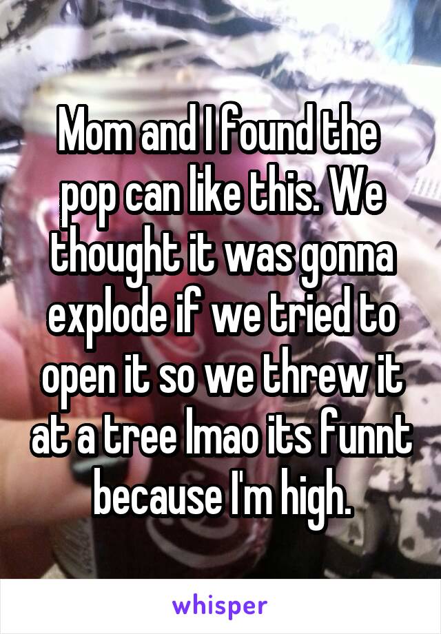 Mom and I found the  pop can like this. We thought it was gonna explode if we tried to open it so we threw it at a tree lmao its funnt because I'm high.