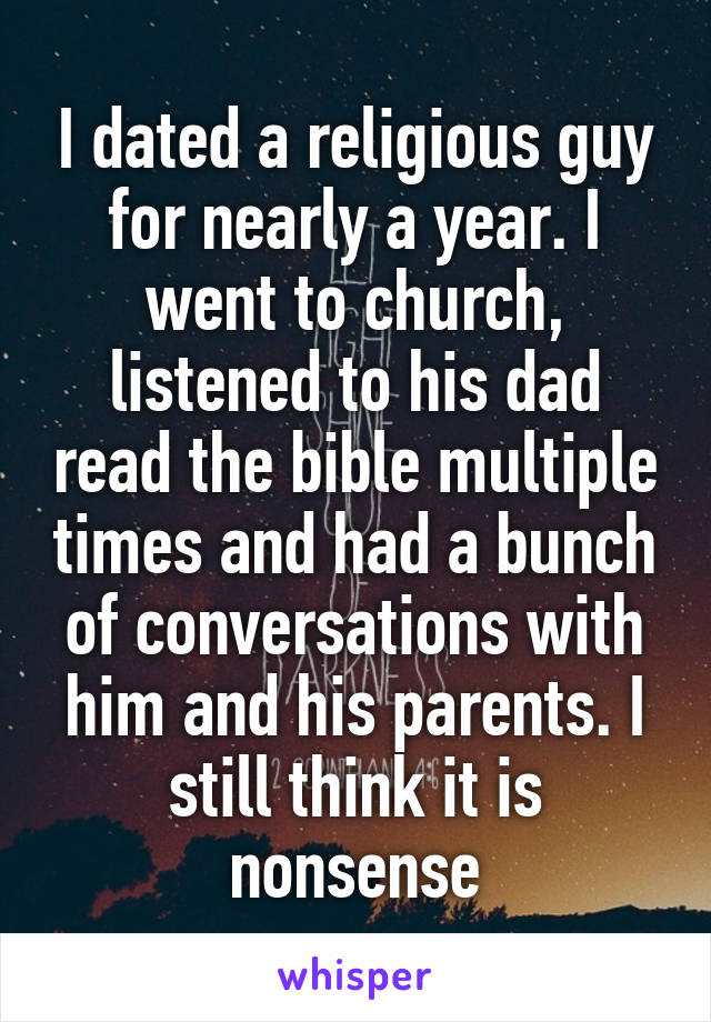 I dated a religious guy for nearly a year. I went to church, listened to his dad read the bible multiple times and had a bunch of conversations with him and his parents. I still think it is nonsense