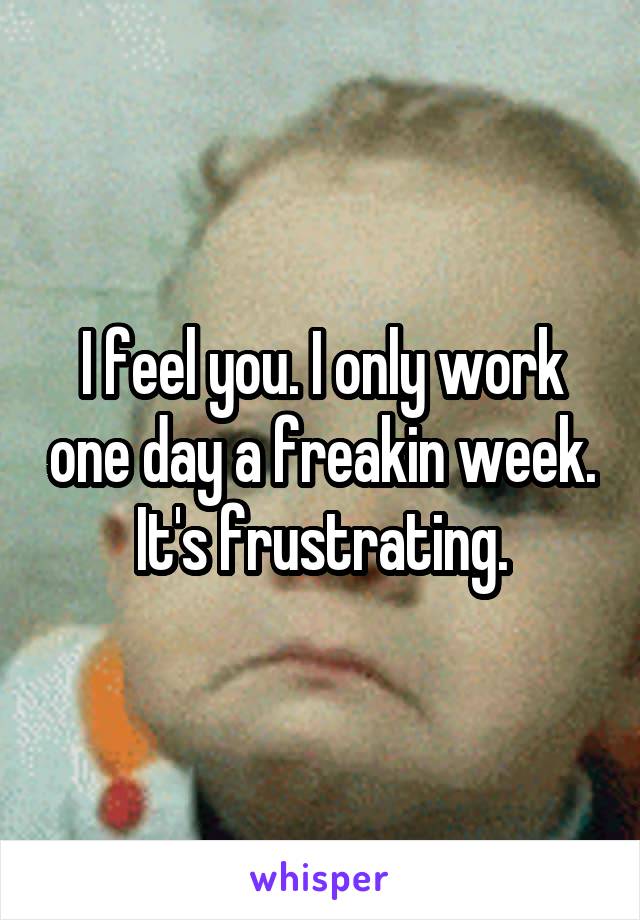 I feel you. I only work one day a freakin week. It's frustrating.