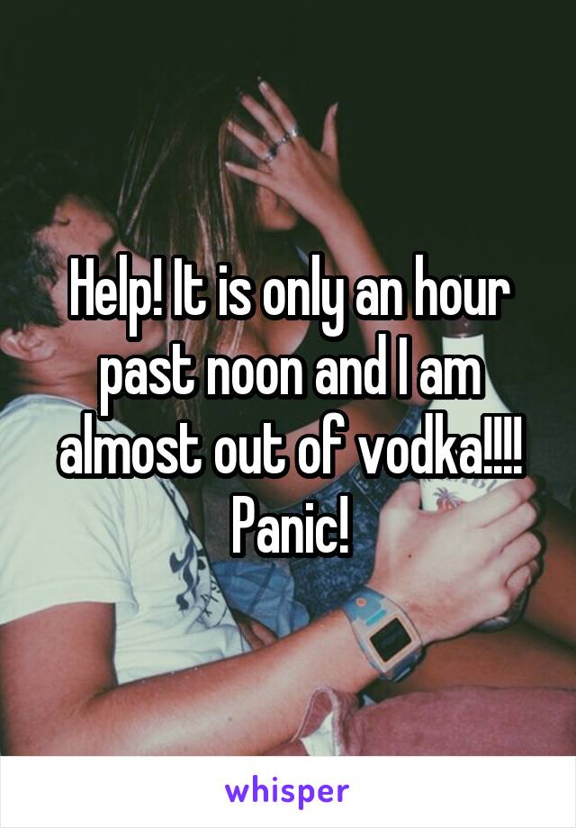 Help! It is only an hour past noon and I am almost out of vodka!!!! Panic!