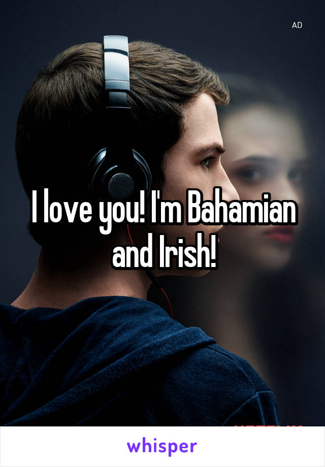 I love you! I'm Bahamian and Irish!