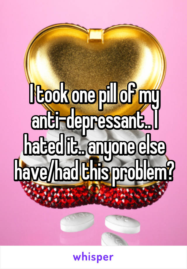 I took one pill of my anti-depressant.. I hated it.. anyone else have/had this problem?