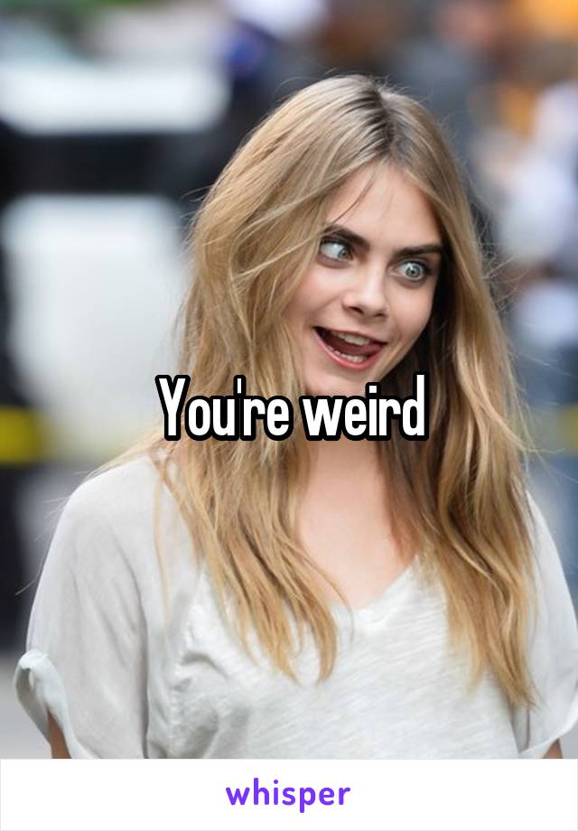 You're weird