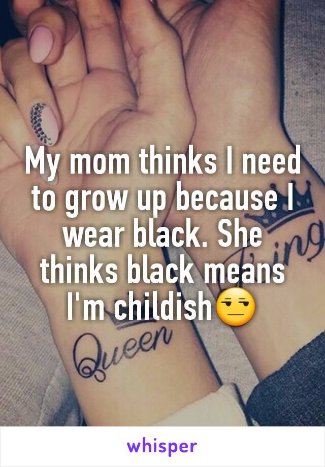 My mom thinks I need to grow up because I wear black. She thinks black means I'm childish😒