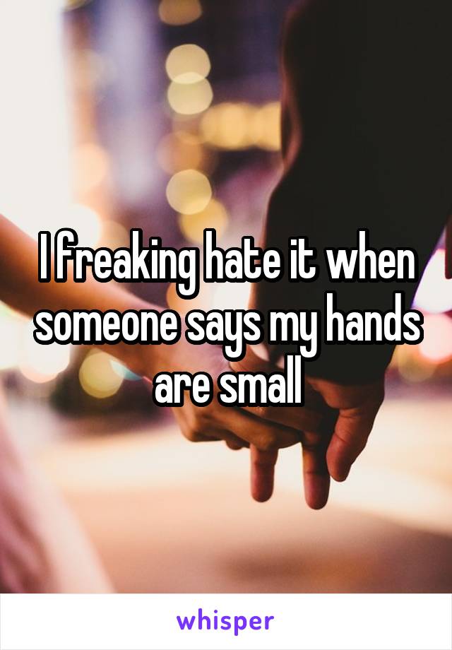 I freaking hate it when someone says my hands are small