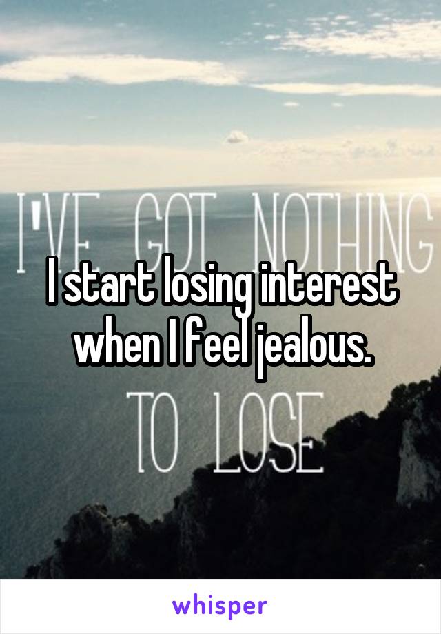 I start losing interest when I feel jealous.