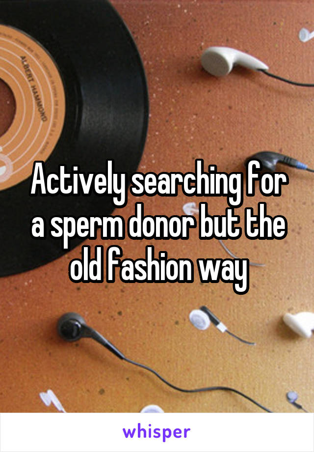 Actively searching for a sperm donor but the old fashion way