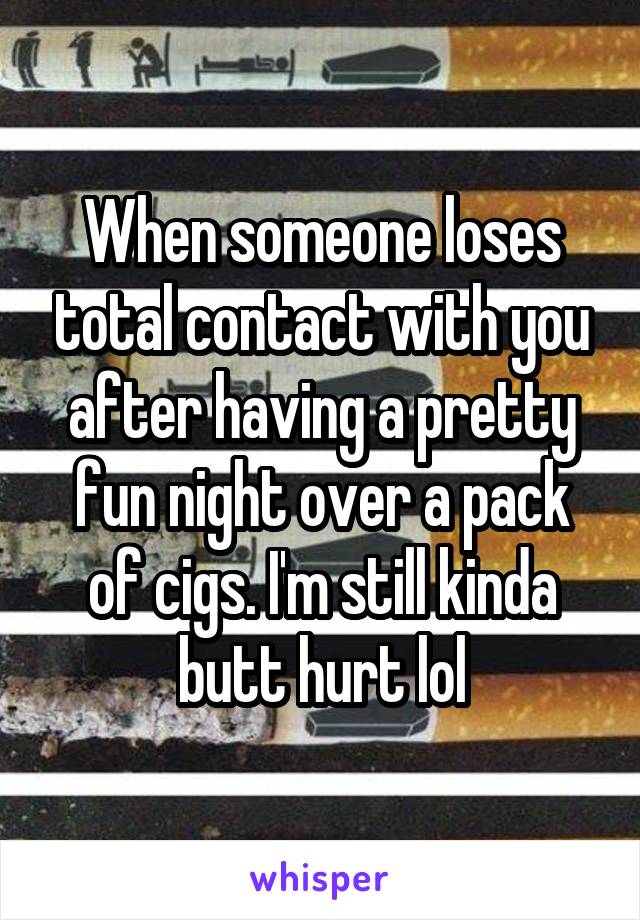 When someone loses total contact with you after having a pretty fun night over a pack of cigs. I'm still kinda butt hurt lol