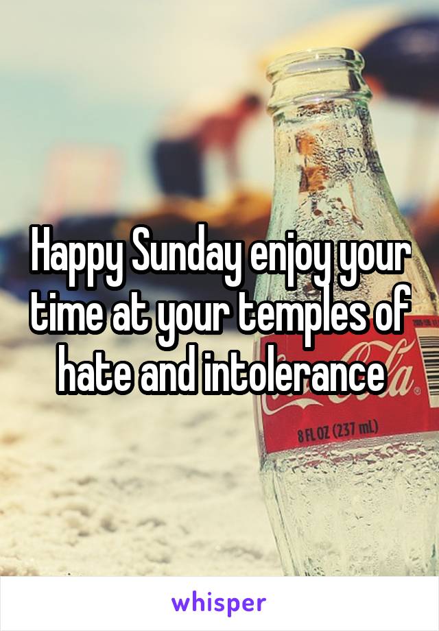 Happy Sunday enjoy your time at your temples of hate and intolerance