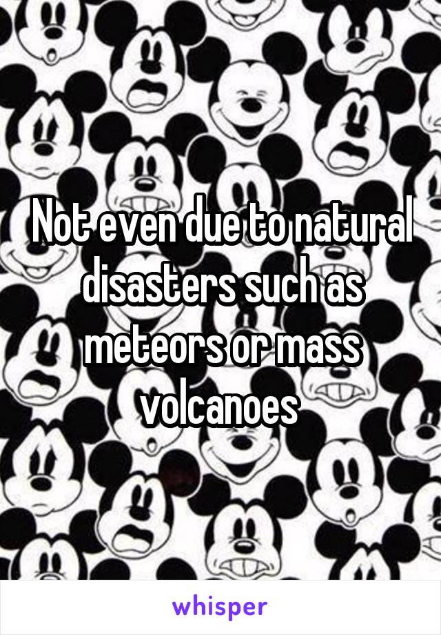 Not even due to natural disasters such as meteors or mass volcanoes 