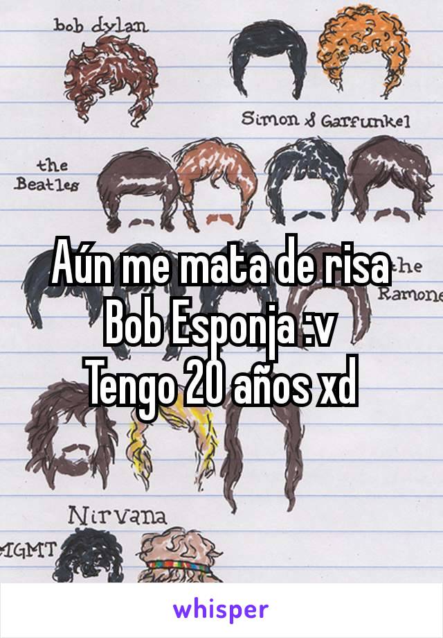 Aún me mata de risa Bob Esponja :v
Tengo 20 años xd