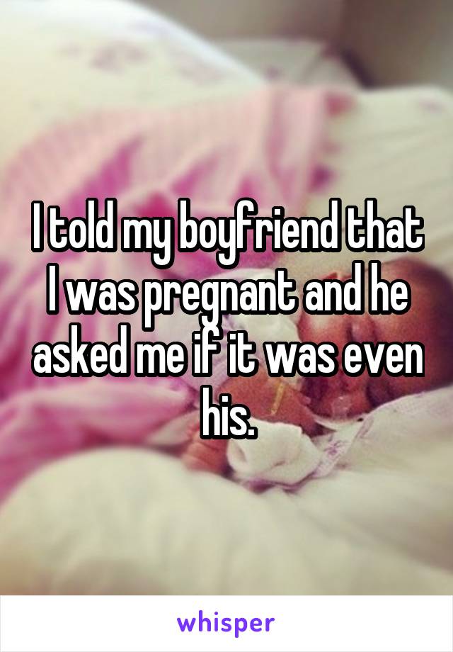 I told my boyfriend that I was pregnant and he asked me if it was even his.