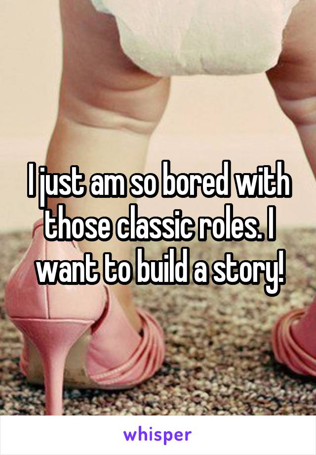 I just am so bored with those classic roles. I want to build a story!