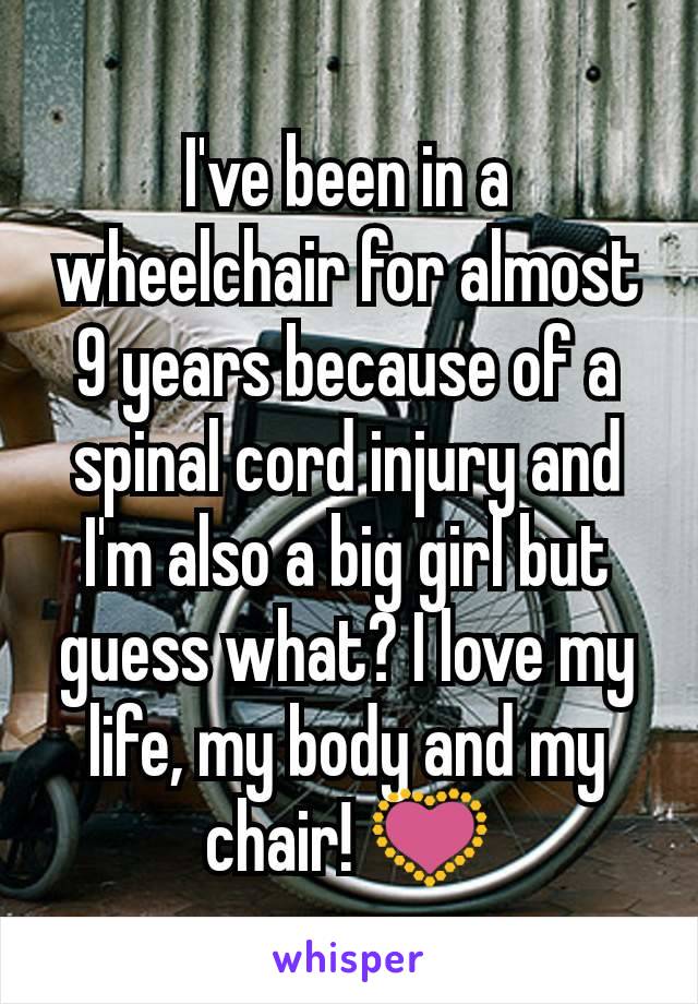 I've been in a wheelchair for almost 9 years because of a spinal cord injury and I'm also a big girl but guess what? I love my life, my body and my chair! 💟