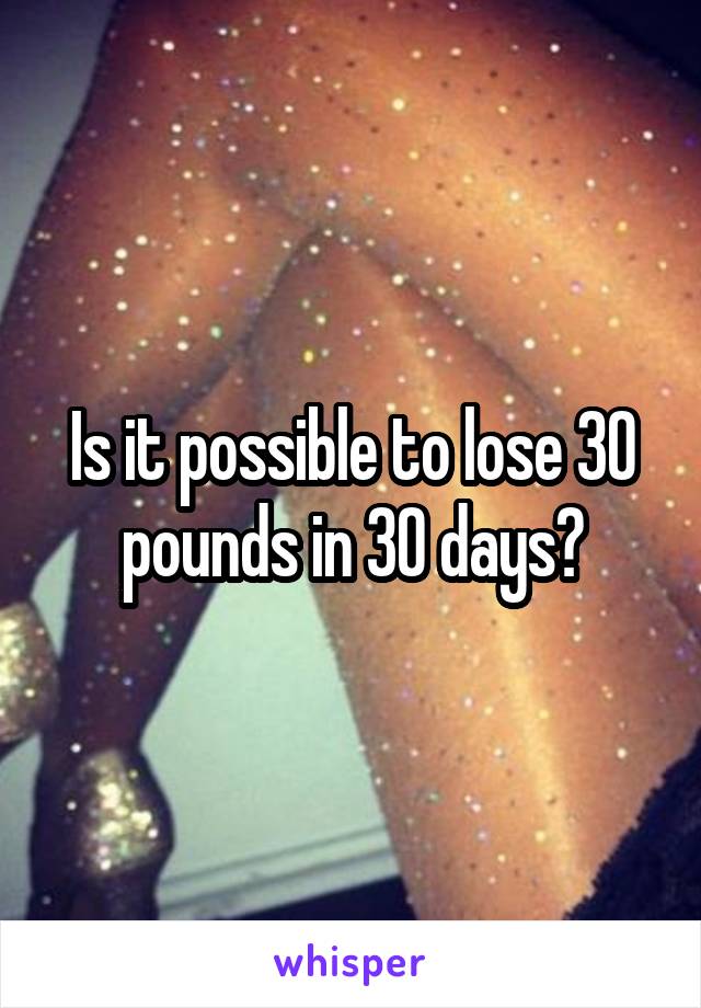 Is it possible to lose 30 pounds in 30 days?