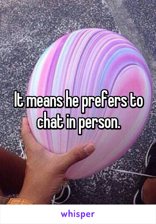 It means he prefers to chat in person.