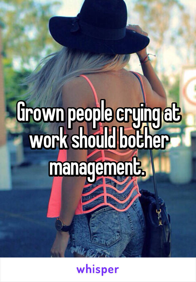 Grown people crying at work should bother management. 