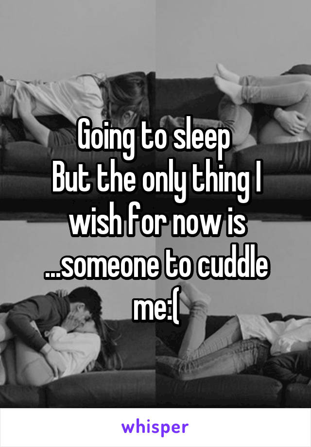 Going to sleep 
But the only thing I wish for now is ...someone to cuddle me:(