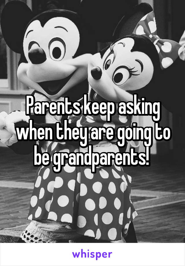 Parents keep asking when they are going to be grandparents! 