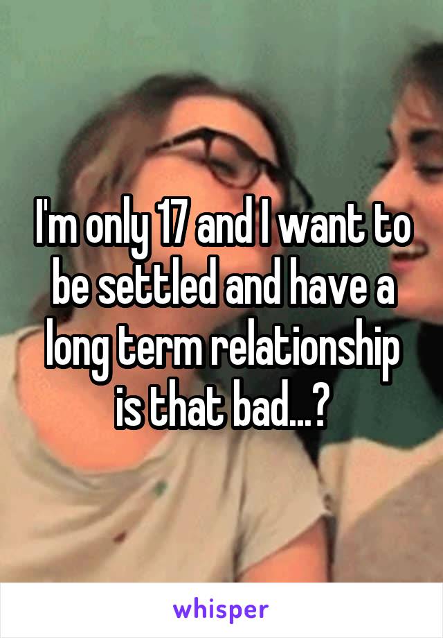 I'm only 17 and I want to be settled and have a long term relationship is that bad...?