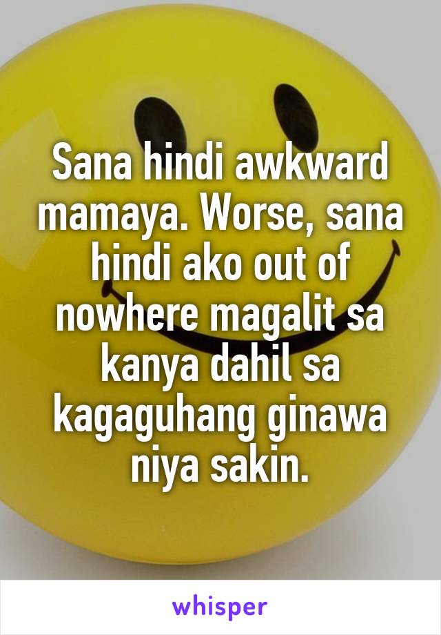 Sana hindi awkward mamaya. Worse, sana hindi ako out of nowhere magalit sa kanya dahil sa kagaguhang ginawa niya sakin.