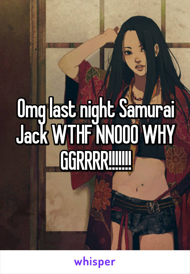 Omg last night Samurai Jack WTHF NNOOO WHY GGRRRR!!!!!!!