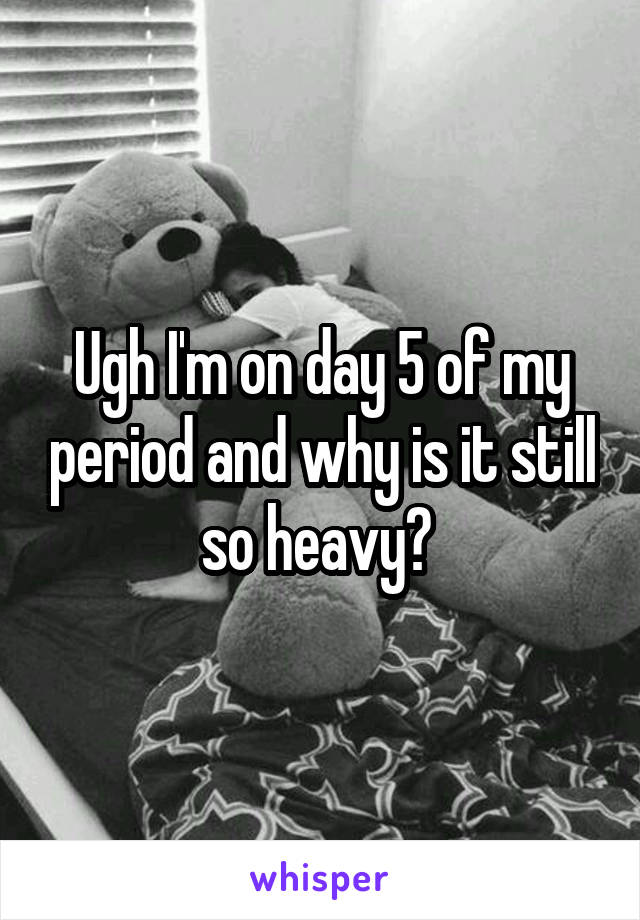 Ugh I'm on day 5 of my period and why is it still so heavy? 