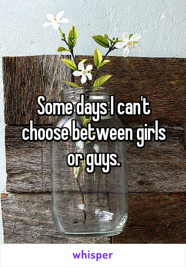 Some days I can't choose between girls or guys.
