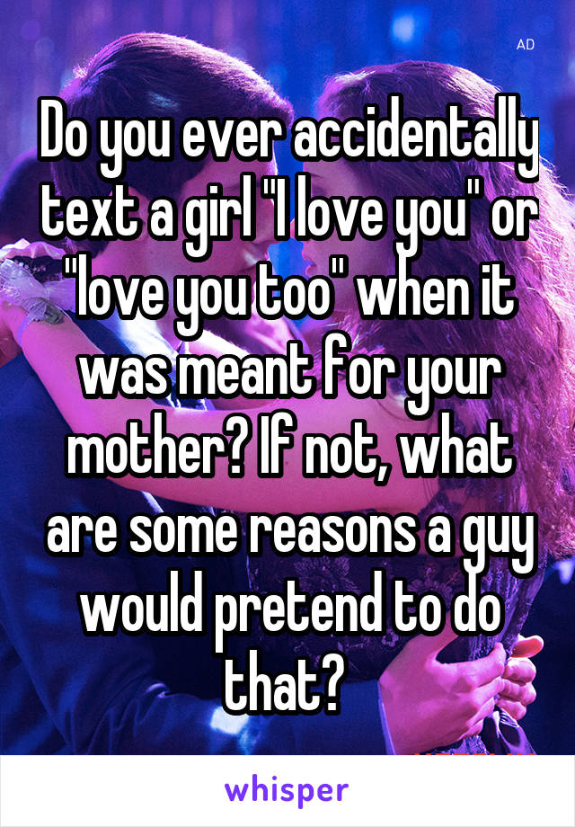 Do you ever accidentally text a girl "I love you" or "love you too" when it was meant for your mother? If not, what are some reasons a guy would pretend to do that? 