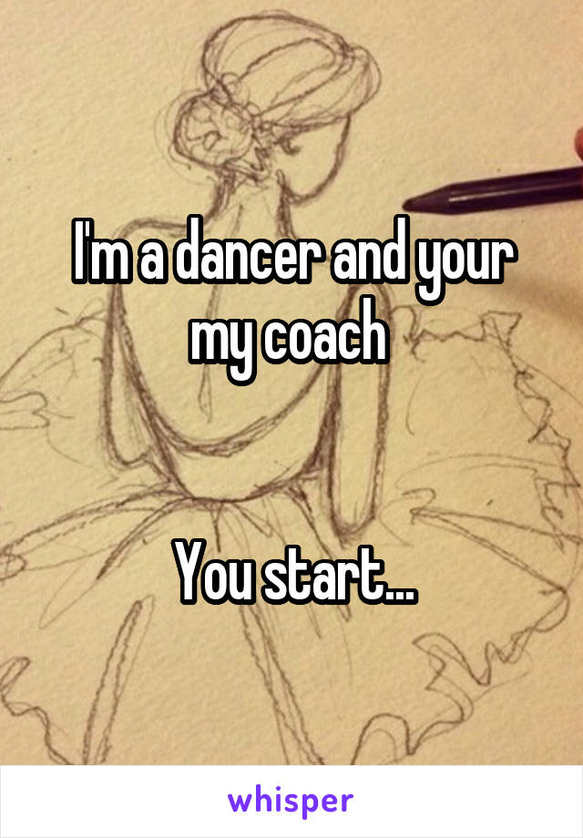 I'm a dancer and your my coach 


You start...