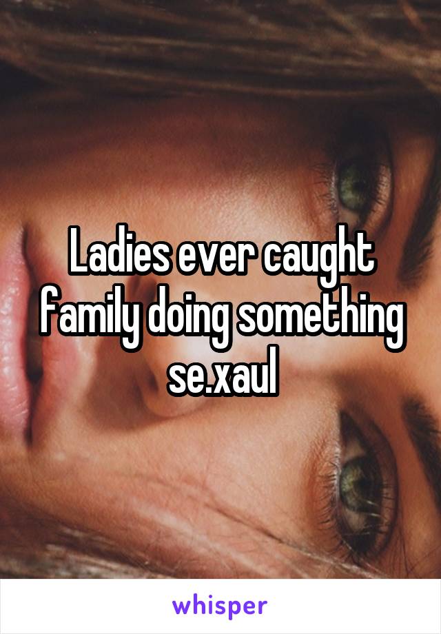 Ladies ever caught family doing something se.xaul