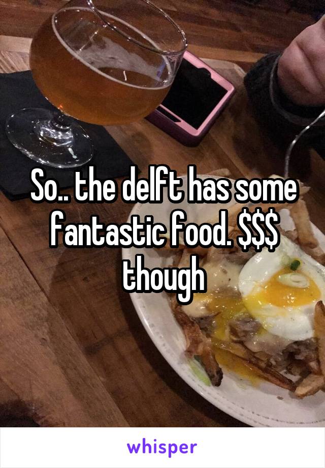 So.. the delft has some fantastic food. $$$ though