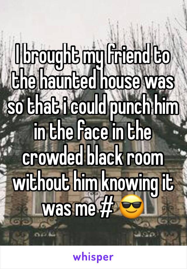 I brought my friend to the haunted house was so that i could punch him in the face in the crowded black room without him knowing it was me # 😎