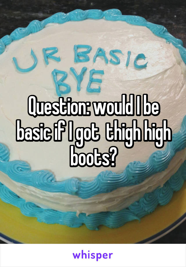Question: would I be basic if I got  thigh high boots?