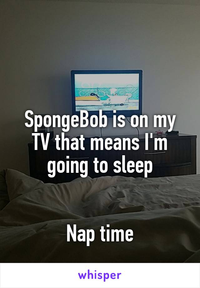 


SpongeBob is on my TV that means I'm going to sleep


Nap time