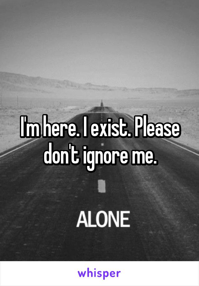 I'm here. I exist. Please don't ignore me.