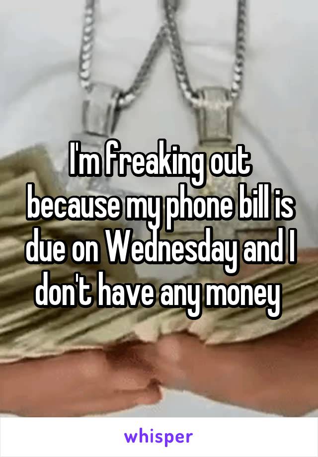 I'm freaking out because my phone bill is due on Wednesday and I don't have any money 