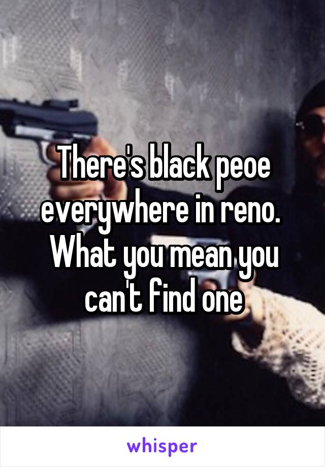 There's black peoe everywhere in reno.  What you mean you can't find one